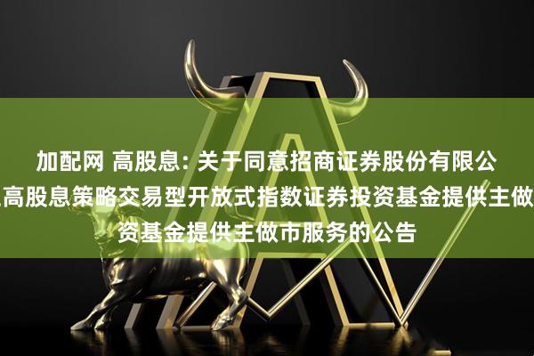 加配网 高股息: 关于同意招商证券股份有限公司为银华中证高股息策略交易型开放式指数证券投资基金提供主做市服务的公告