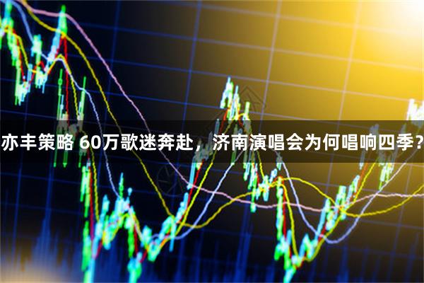 亦丰策略 60万歌迷奔赴，济南演唱会为何唱响四季？