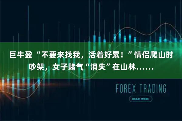 巨牛盈 “不要来找我，活着好累！”情侣爬山时吵架，女子赌气“消失”在山林……