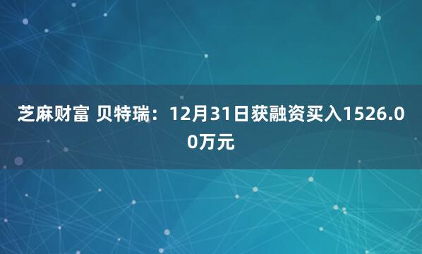 芝麻财富 贝特瑞：12月31日获融资买入1526.00万元