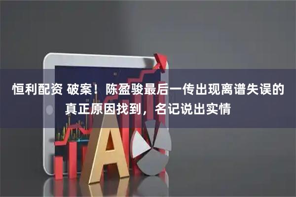 恒利配资 破案！陈盈骏最后一传出现离谱失误的真正原因找到，名记说出实情