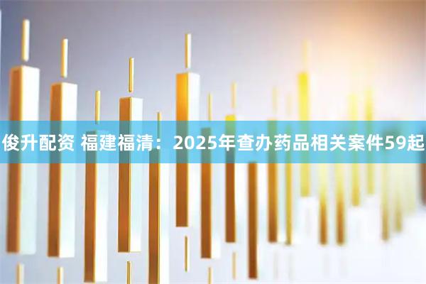 俊升配资 福建福清：2025年查办药品相关案件59起