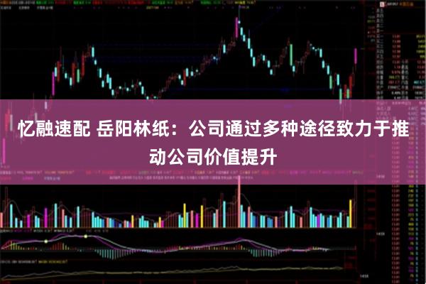 忆融速配 岳阳林纸：公司通过多种途径致力于推动公司价值提升