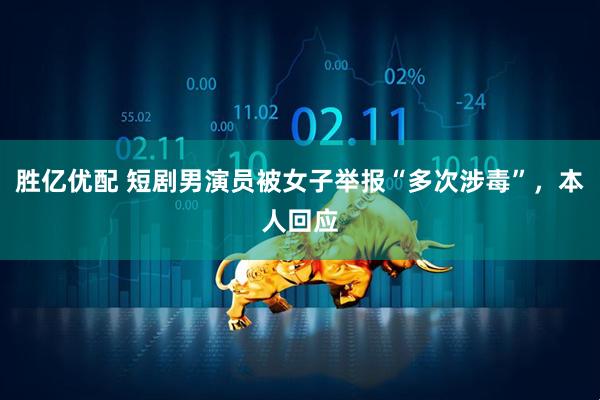 胜亿优配 短剧男演员被女子举报“多次涉毒”，本人回应