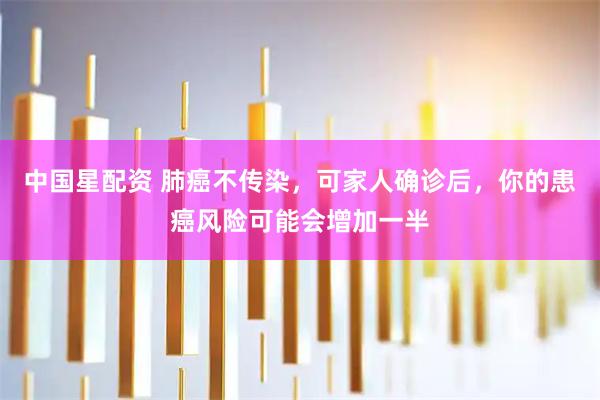 中国星配资 肺癌不传染，可家人确诊后，你的患癌风险可能会增加一半