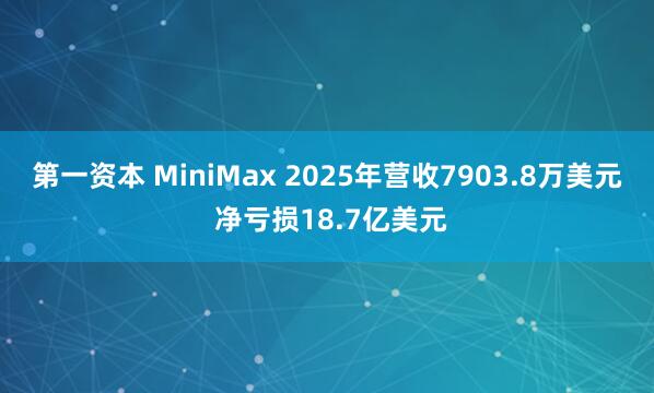 第一资本 MiniMax 2025年营收7903.8万美元 净亏损18.7亿美元